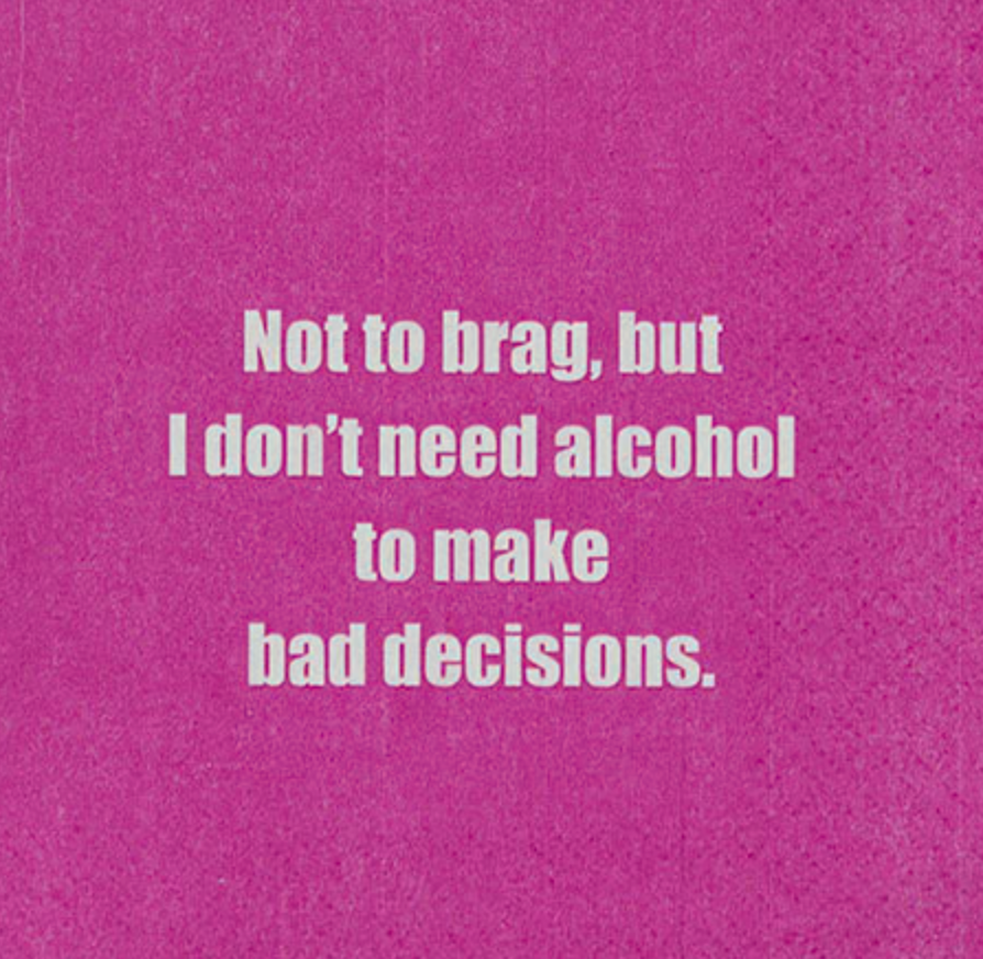 Not to brag, but I don't need alcohol to make bad decisions